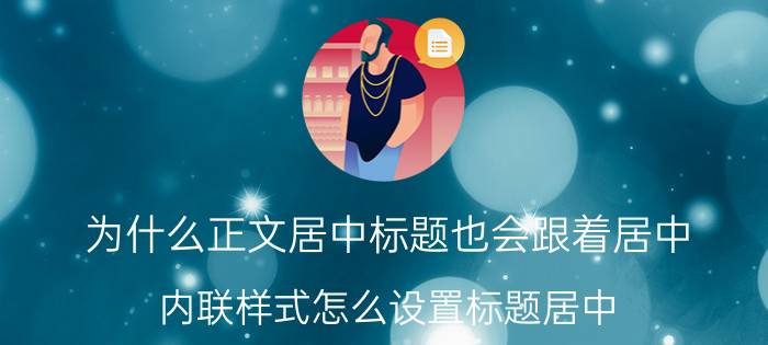 为什么正文居中标题也会跟着居中 内联样式怎么设置标题居中？